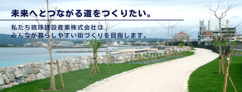 未来へとつながる道をつくりたい。私たち琉球建設産業株式会社はみんなが暮らしやすい街づくりを目指します。
